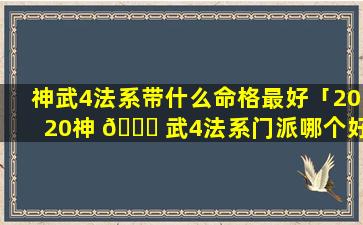 神武4法系带什么命格最好「2020神 🍀 武4法系门派哪个好 🦁 玩」